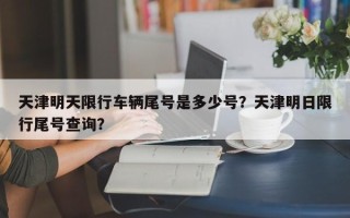 天津明天限行车辆尾号是多少号？天津明日限行尾号查询？