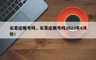 石家庄限号吗，石家庄限号吗2023年8月份！