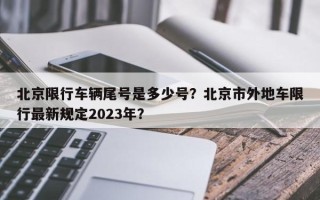 北京限行车辆尾号是多少号？北京市外地车限行最新规定2023年？