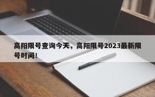 高阳限号查询今天，高阳限号2023最新限号时间！