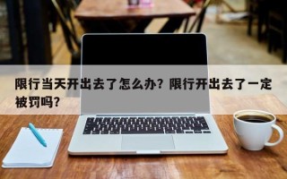 限行当天开出去了怎么办？限行开出去了一定被罚吗？