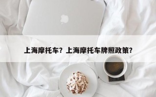 上海摩托车？上海摩托车牌照政策？