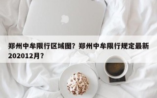 郑州中牟限行区域图？郑州中牟限行规定最新202012月？