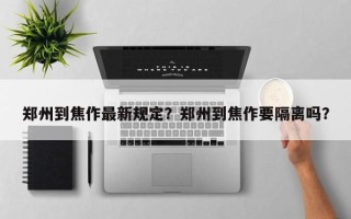 郑州到焦作最新规定？郑州到焦作要隔离吗？