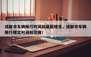 成都市车辆限行时间段最新规定，成都市车辆限行规定时间和范围！