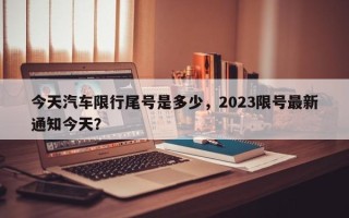 今天汽车限行尾号是多少，2023限号最新通知今天？