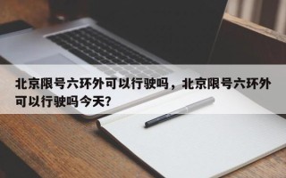 北京限号六环外可以行驶吗，北京限号六环外可以行驶吗今天？