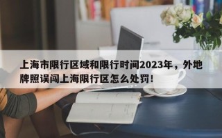 上海市限行区域和限行时间2023年，外地牌照误闯上海限行区怎么处罚！