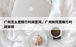 广州怎么查限行时间查询，广州如何查限行时间安排