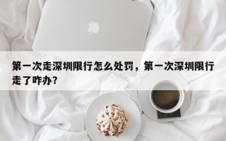 第一次走深圳限行怎么处罚，第一次深圳限行走了咋办？