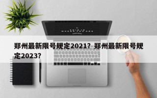 郑州最新限号规定2021？郑州最新限号规定2023？