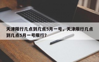 天津限行几点到几点5月一号，天津限行几点到几点5月一号限行？