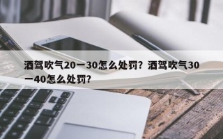 酒驾吹气20一30怎么处罚？酒驾吹气30一40怎么处罚？