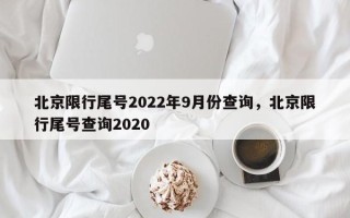 北京限行尾号2022年9月份查询，北京限行尾号查询2020