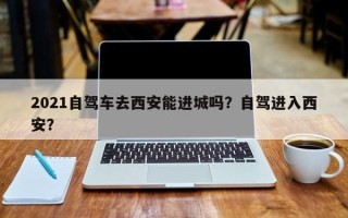 2021自驾车去西安能进城吗？自驾进入西安？