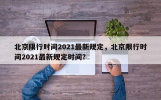 北京限行时间2021最新规定，北京限行时间2021最新规定时间？