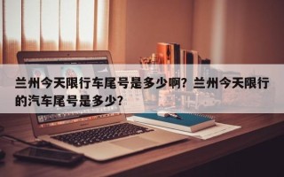 兰州今天限行车尾号是多少啊？兰州今天限行的汽车尾号是多少？