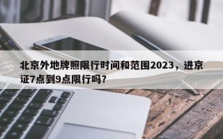 北京外地牌照限行时间和范围2023，进京证7点到9点限行吗？