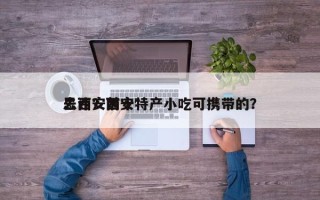 去西安前十
忌讳？西安特产小吃可携带的？