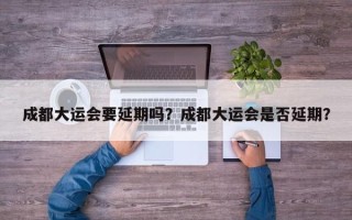 成都大运会要延期吗？成都大运会是否延期？