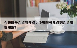 今天限号几点到几点，今天限号几点到几点结束成都？