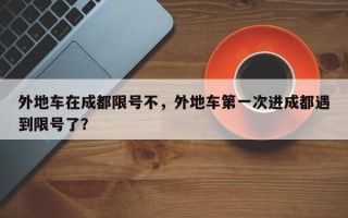 外地车在成都限号不，外地车第一次进成都遇到限号了？