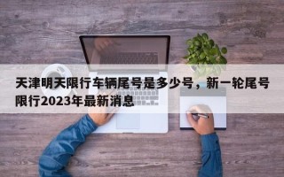 天津明天限行车辆尾号是多少号，新一轮尾号限行2023年最新消息