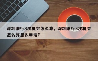 深圳限行3次机会怎么算，深圳限行3次机会怎么算怎么申请？