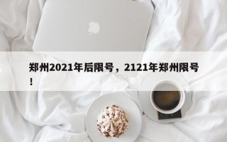 郑州2021年后限号，2121年郑州限号！