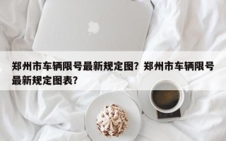 郑州市车辆限号最新规定图？郑州市车辆限号最新规定图表？