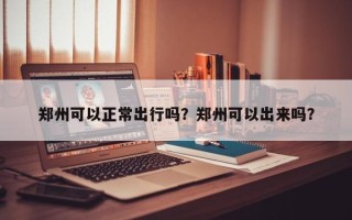 郑州可以正常出行吗？郑州可以出来吗？