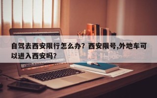 自驾去西安限行怎么办？西安限号,外地车可以进入西安吗？