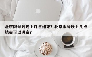 北京限号到晚上几点结束？北京限号晚上几点结束可以进京？