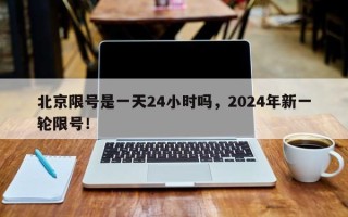 北京限号是一天24小时吗，2024年新一轮限号！