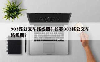 903路公交车路线图？长春903路公交车路线图？