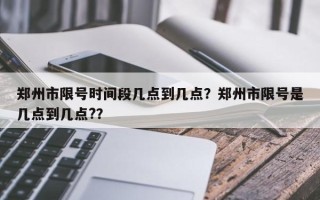 郑州市限号时间段几点到几点？郑州市限号是几点到几点?？