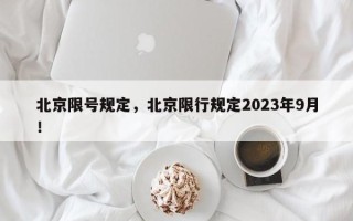 北京限号规定，北京限行规定2023年9月！