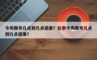 今天限号几点到几点结束？北京今天限号几点到几点结束？