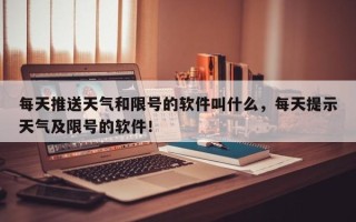 每天推送天气和限号的软件叫什么，每天提示天气及限号的软件！