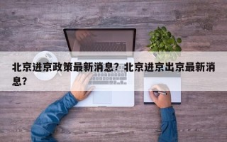 北京进京政策最新消息？北京进京出京最新消息？