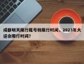 成都明天限行尾号和限行时间，2023年大运会限行时间？