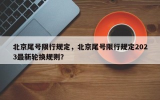 北京尾号限行规定，北京尾号限行规定2023最新轮换规则？