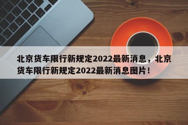 北京货车限行新规定2022最新消息，北京货车限行新规定2022最新消息图片！-第1张图片-沐栀生活网