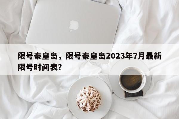 限号秦皇岛，限号秦皇岛2023年7月最新限号时间表？-第1张图片-沐栀生活网