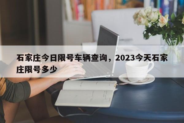 石家庄今日限号车辆查询，2023今天石家庄限号多少-第1张图片-沐栀生活网