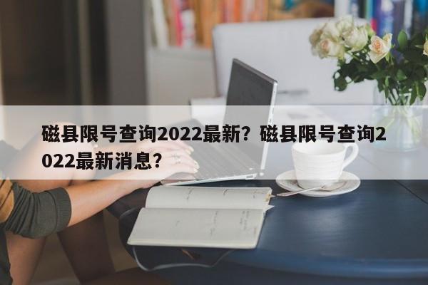 磁县限号查询2022最新？磁县限号查询2022最新消息？-第1张图片-沐栀生活网