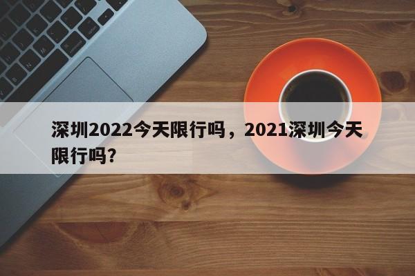 深圳2022今天限行吗，2021深圳今天限行吗？-第1张图片-沐栀生活网