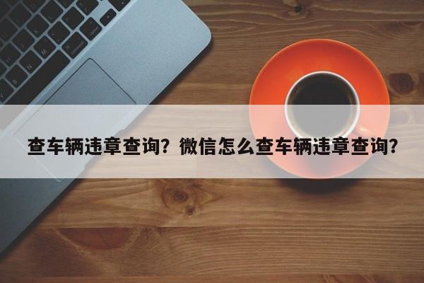 查车辆违章查询？微信怎么查车辆违章查询？-第1张图片-沐栀生活网