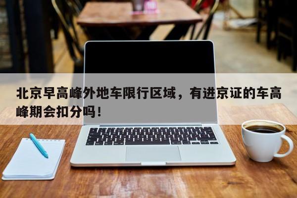 北京早高峰外地车限行区域，有进京证的车高峰期会扣分吗！-第1张图片-沐栀生活网