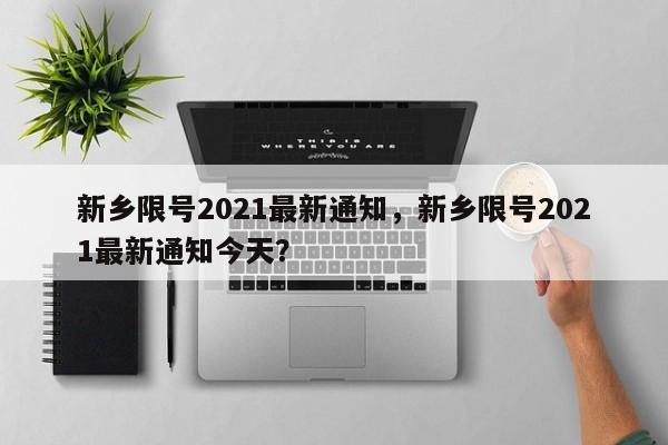 新乡限号2021最新通知，新乡限号2021最新通知今天？-第1张图片-沐栀生活网